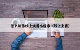柳州怎么制作线上烧香小程序（线上上香）