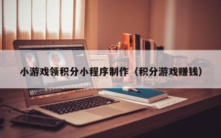 柳州小游戏领积分小程序制作（积分游戏赚钱）
