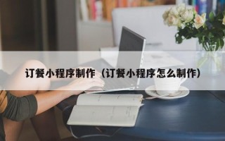 柳州订餐小程序制作（订餐小程序怎么制作）