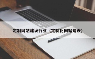 柳州定制网站建设行业（定制化网站建设）