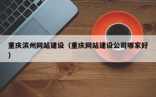 柳州重庆滨州网站建设（重庆网站建设公司哪家好）