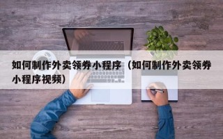 柳州如何制作外卖领券小程序（如何制作外卖领券小程序视频）