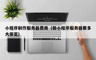 柳州小程序制作服务器费用（做小程序服务器要多大带宽）