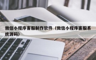 柳州微信小程序客服制作软件（微信小程序客服系统源码）