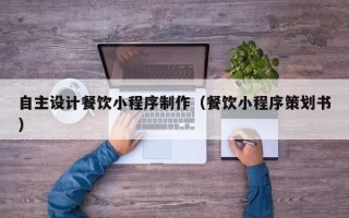 柳州自主设计餐饮小程序制作（餐饮小程序策划书）