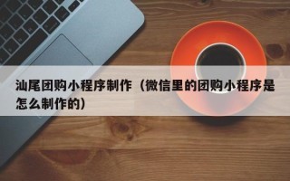 柳州汕尾团购小程序制作（微信里的团购小程序是怎么制作的）
