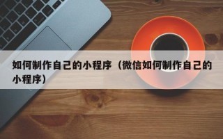 柳州如何制作自己的小程序（微信如何制作自己的小程序）